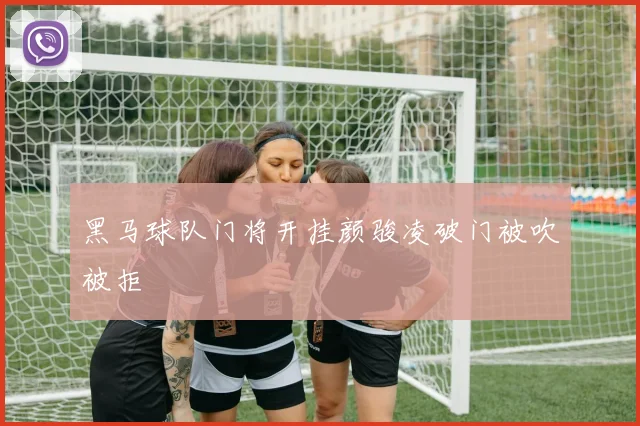 黑马球队门将开挂颜骏凌破门被吹被拒