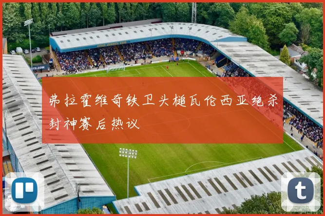 弗拉霍维奇铁卫头槌瓦伦西亚绝杀封神赛后热议