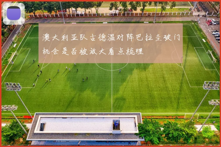 澳大利亚队古德温对阵巴拉圭破门机会是否被放大看点梳理