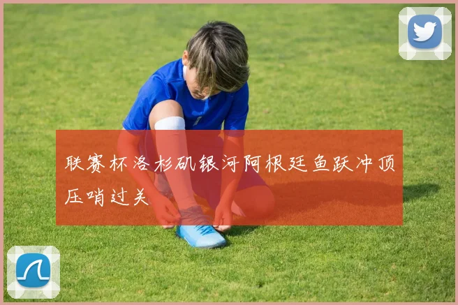 联赛杯洛杉矶银河阿根廷鱼跃冲顶压哨过关