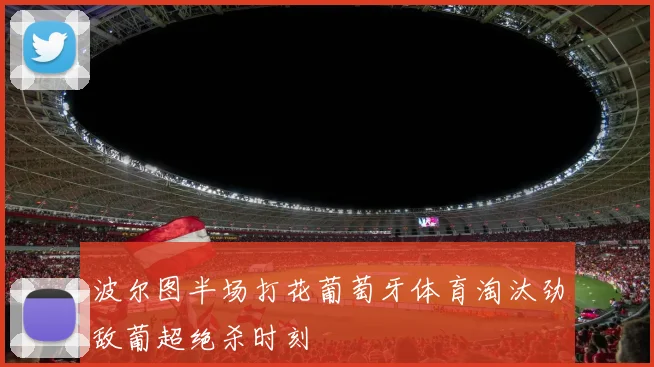 波尔图半场打花葡萄牙体育淘汰劲敌葡超绝杀时刻
