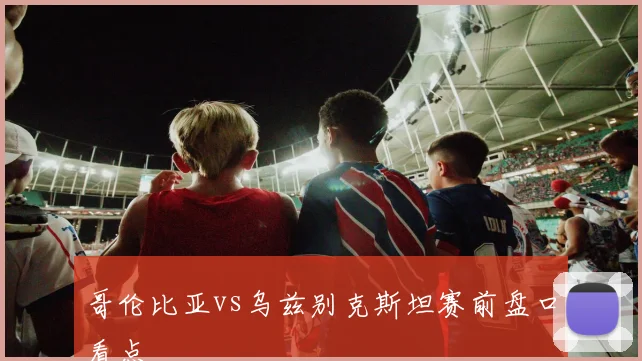 哥伦比亚vs乌兹别克斯坦赛前盘口看点