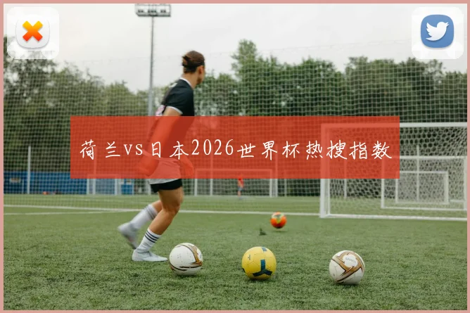 荷兰vs日本2026世界杯热搜指数