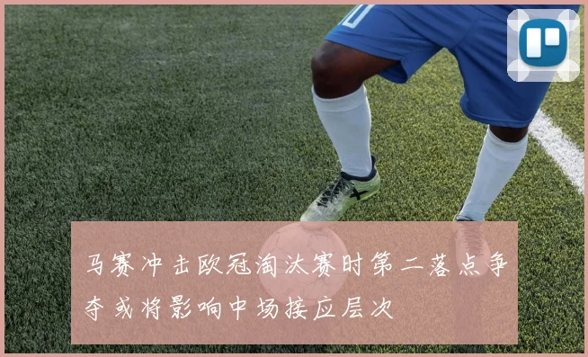 马赛冲击欧冠淘汰赛时第二落点争夺或将影响中场接应层次