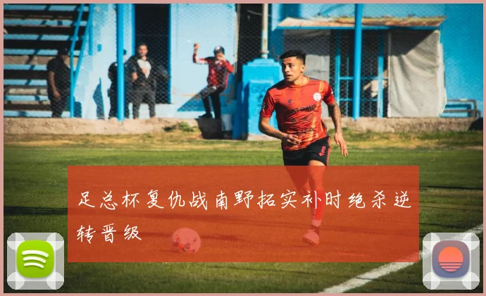 足总杯复仇战南野拓实补时绝杀逆转晋级