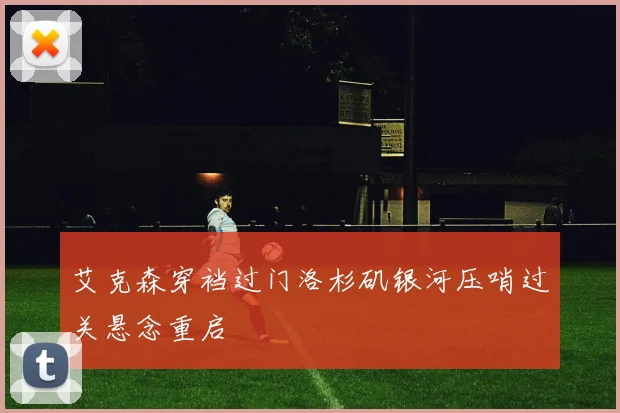 艾克森穿裆过门洛杉矶银河压哨过关悬念重启