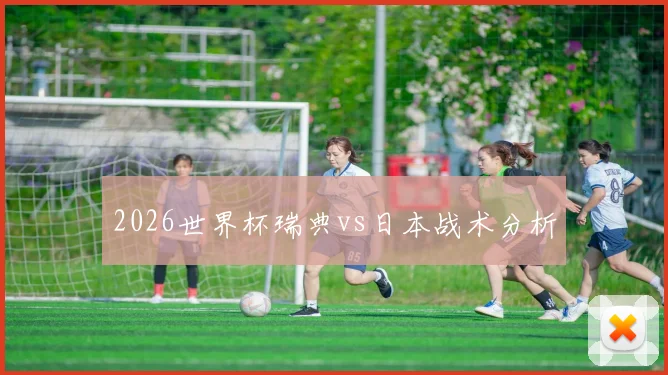 2026世界杯瑞典vs日本战术分析