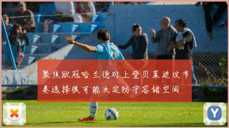 聚焦欧冠哈兰德对上登贝莱进攻节奏选择很可能决定防守容错空间