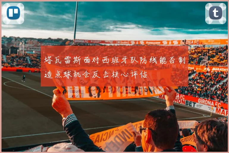 塔瓦雷斯面对西班牙队防线能否制造点球机会反击核心评估