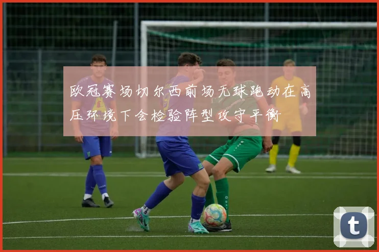 欧冠赛场切尔西前场无球跑动在高压环境下会检验阵型攻守平衡