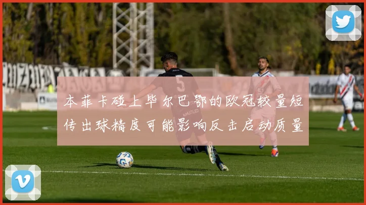 本菲卡碰上毕尔巴鄂的欧冠较量短传出球精度可能影响反击启动质量