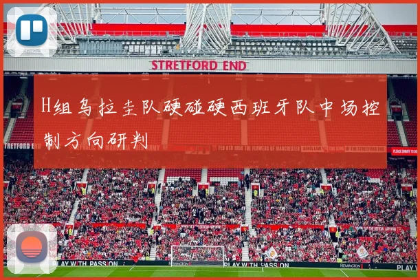 H组乌拉圭队硬碰硬西班牙队中场控制方向研判