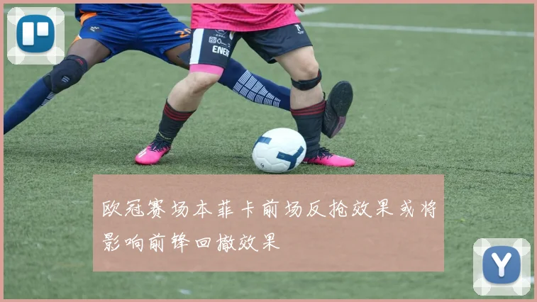 欧冠赛场本菲卡前场反抢效果或将影响前锋回撤效果