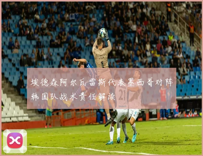 埃德森阿尔瓦雷斯代表墨西哥对阵韩国队战术责任解读