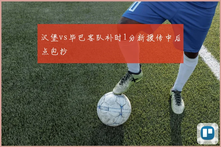 汉堡vs毕巴客队补时1分新援传中后点包抄