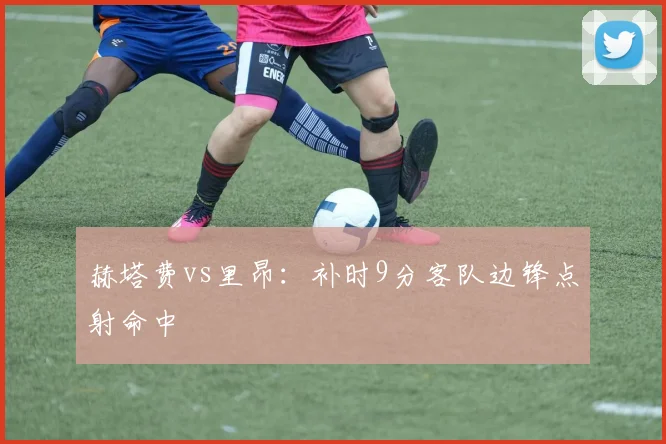 赫塔费vs里昂：补时9分客队边锋点射命中