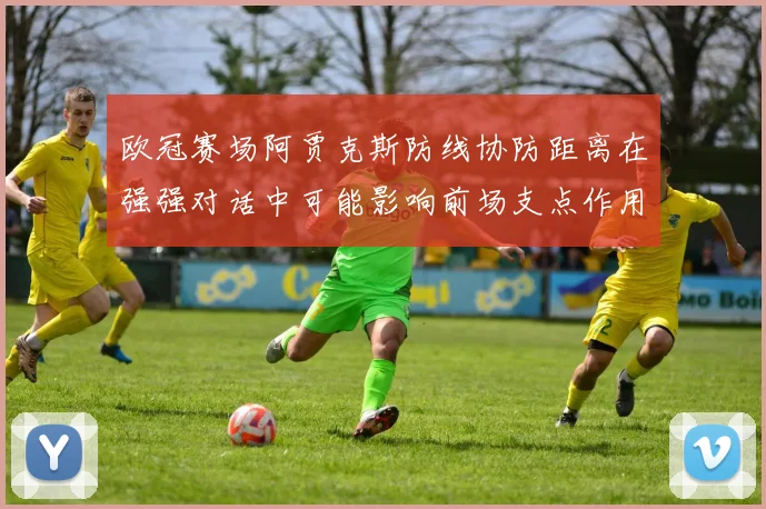 欧冠赛场阿贾克斯防线协防距离在强强对话中可能影响前场支点作用