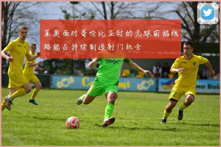 莱奥面对哥伦比亚时的无球前插线路能否持续制造射门机会