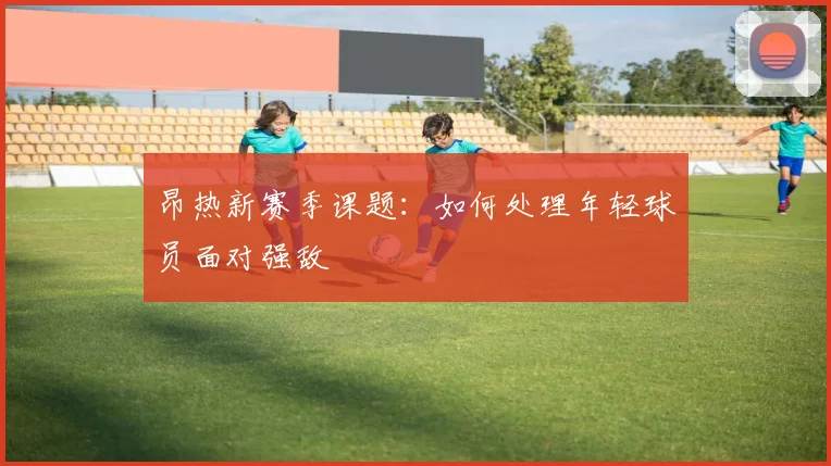 昂热新赛季课题：如何处理年轻球员面对强敌