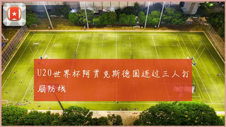U20世界杯阿贾克斯德国连过三人打崩防线