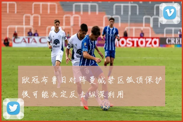 欧冠布鲁日对阵曼城禁区弧顶保护很可能决定反击纵深利用