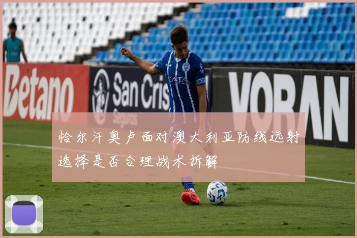 恰尔汗奥卢面对澳大利亚防线远射选择是否合理战术拆解