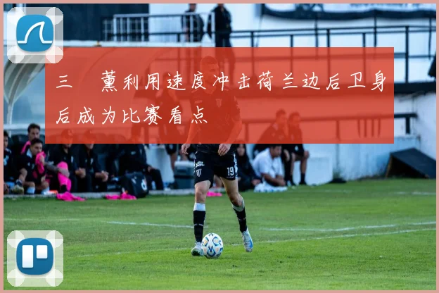 三笘薰利用速度冲击荷兰边后卫身后成为比赛看点