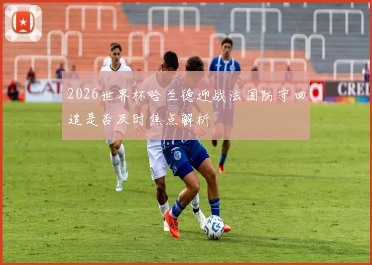 2026世界杯哈兰德迎战法国防守回追是否及时焦点解析