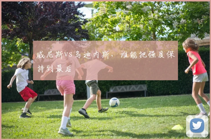 威尼斯vs乌迪内斯，谁能把强度保持到最后