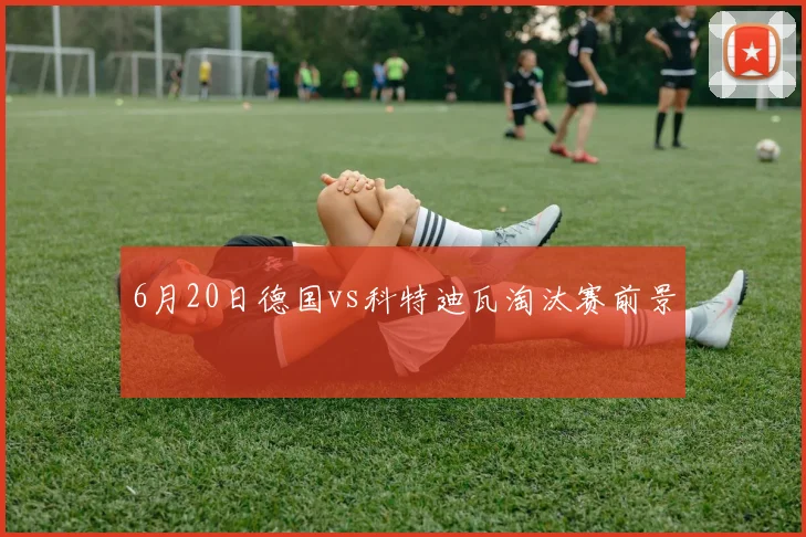 6月20日德国vs科特迪瓦淘汰赛前景