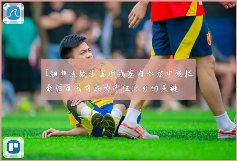 I组焦点战法国迎战塞内加尔中场拦截密度或将成为守住比分的关键